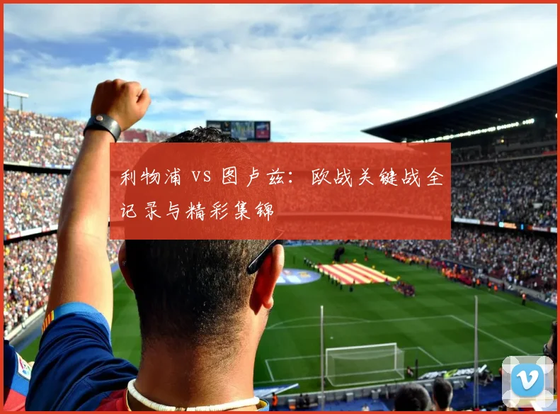 利物浦 vs 图卢兹：欧战关键战全记录与精彩集锦