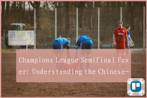 Champions League Semifinal Fever: Understanding the Chinese-to-English Soccer Term