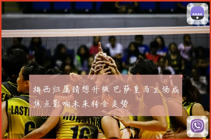 梅西归属猜想升级 巴萨皇马立场成焦点影响未来转会走势