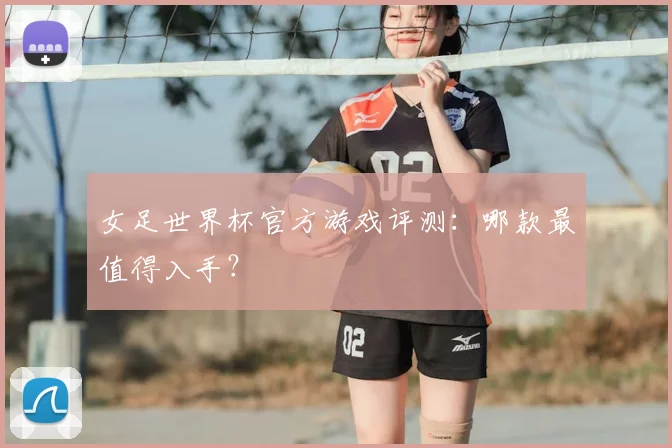 女足世界杯官方游戏评测：哪款最值得入手？