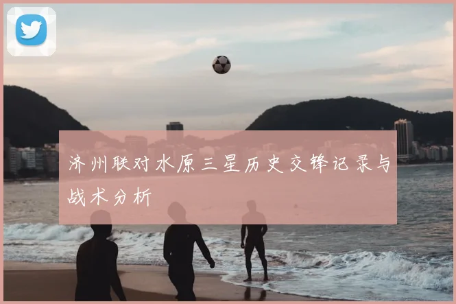 济州联对水原三星历史交锋记录与战术分析