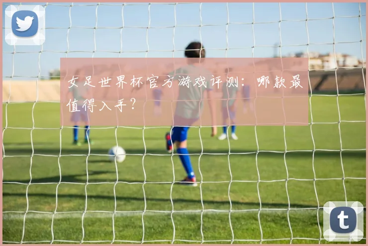 女足世界杯官方游戏评测：哪款最值得入手？