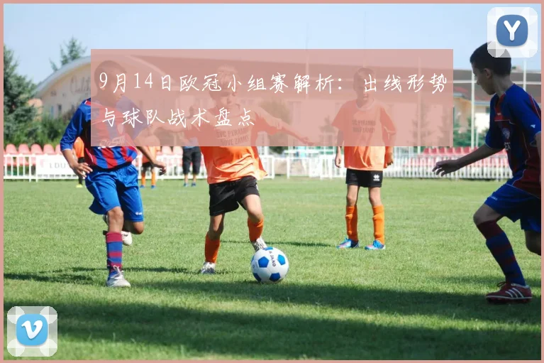 9月14日欧冠小组赛解析：出线形势与球队战术盘点