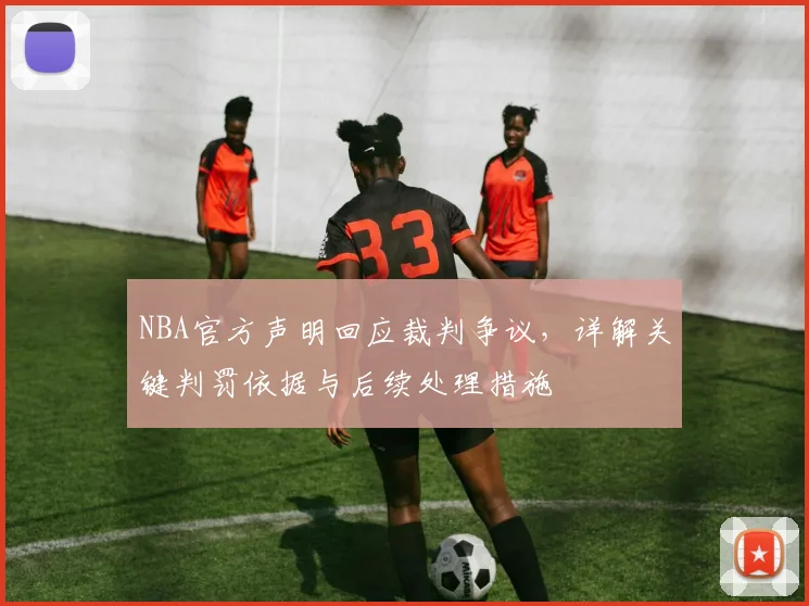 NBA官方声明回应裁判争议，详解关键判罚依据与后续处理措施