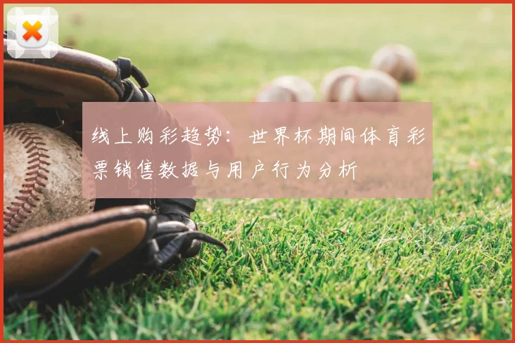 线上购彩趋势：世界杯期间体育彩票销售数据与用户行为分析