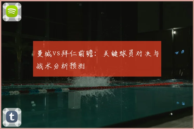 曼城vs拜仁前瞻：关键球员对决与战术分析预测