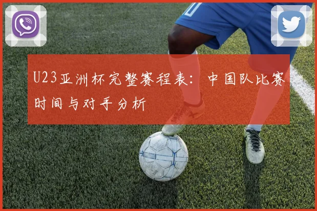 U23亚洲杯完整赛程表：中国队比赛时间与对手分析