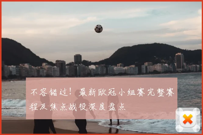 不容错过！最新欧冠小组赛完整赛程及焦点战役深度盘点