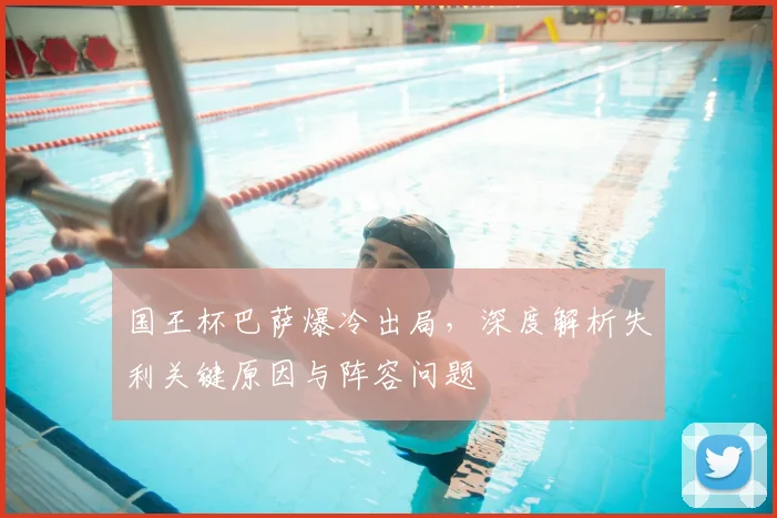 国王杯巴萨爆冷出局，深度解析失利关键原因与阵容问题