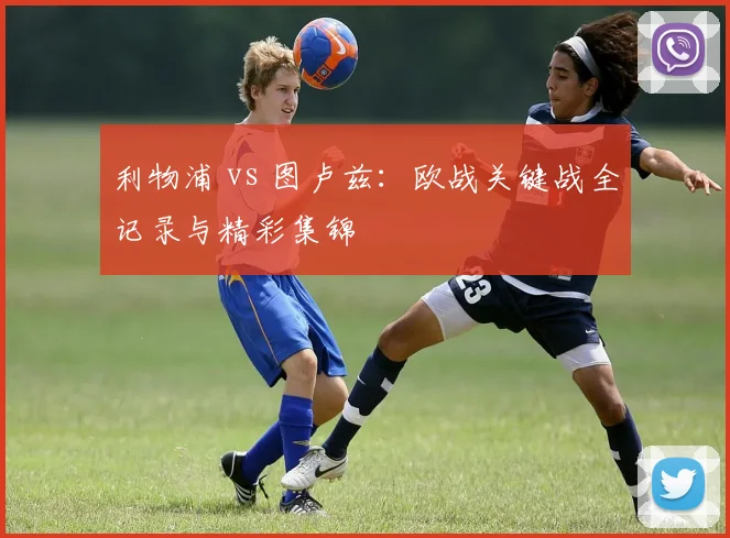 利物浦 vs 图卢兹：欧战关键战全记录与精彩集锦