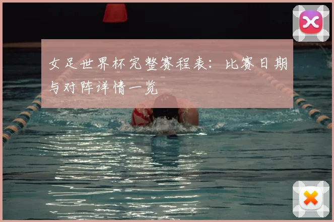 女足世界杯完整赛程表：比赛日期与对阵详情一览