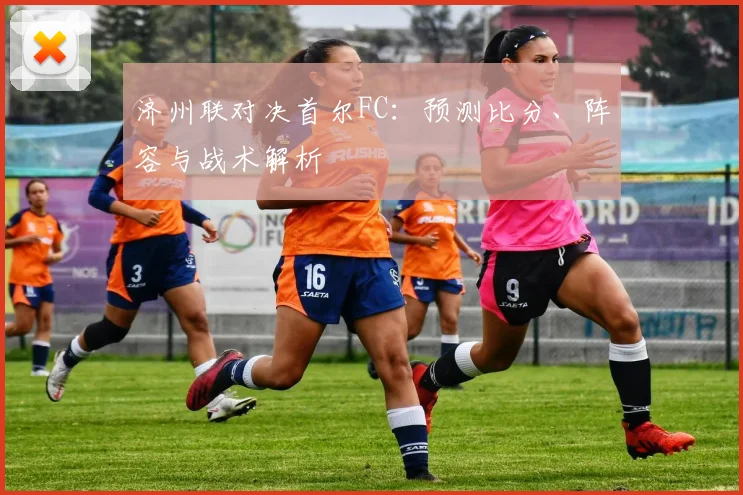 济州联对决首尔FC：预测比分、阵容与战术解析