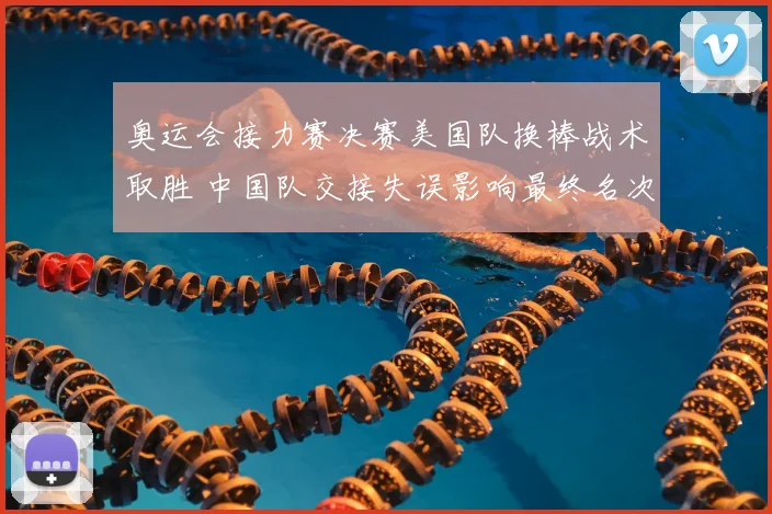 奥运会接力赛决赛美国队换棒战术取胜 中国队交接失误影响最终名次