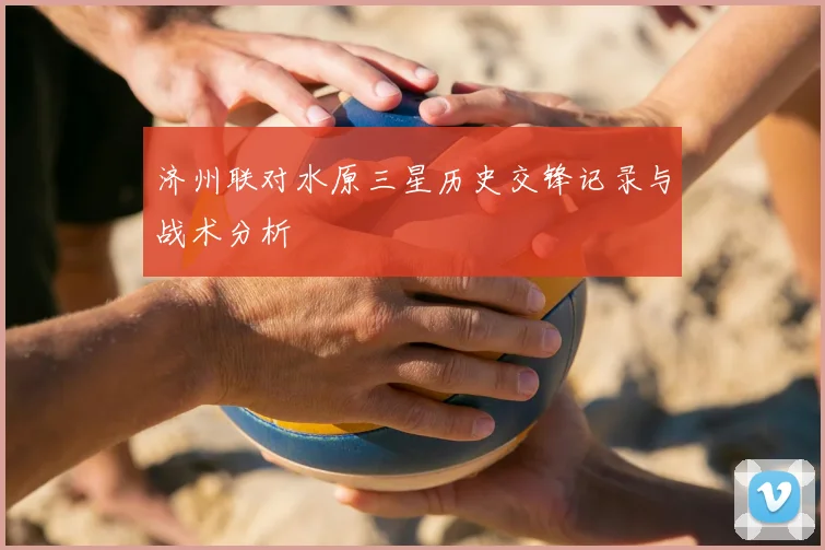 济州联对水原三星历史交锋记录与战术分析