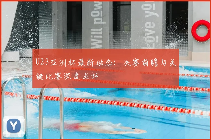 U23亚洲杯最新动态：决赛前瞻与关键比赛深度点评
