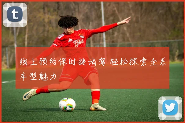 线上预约保时捷试驾 轻松探索全系车型魅力