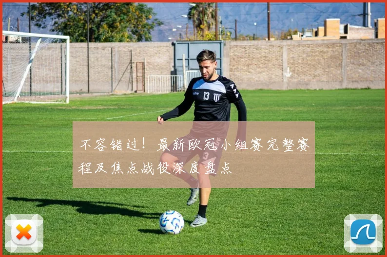 不容错过！最新欧冠小组赛完整赛程及焦点战役深度盘点