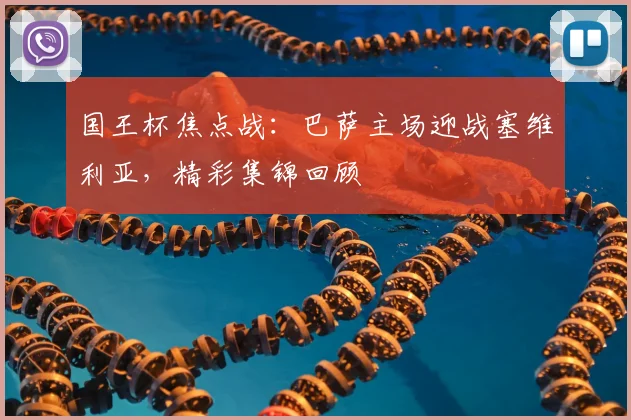 国王杯焦点战：巴萨主场迎战塞维利亚，精彩集锦回顾