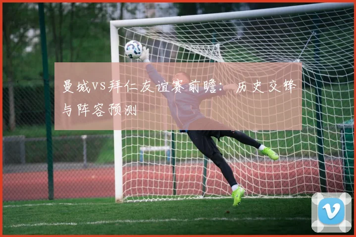 曼城vs拜仁友谊赛前瞻：历史交锋与阵容预测