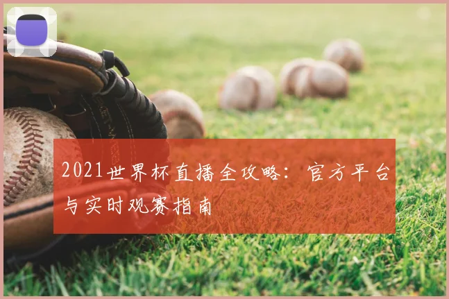 2021世界杯直播全攻略：官方平台与实时观赛指南
