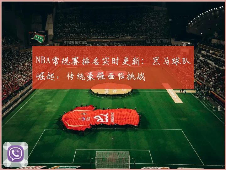 NBA常规赛排名实时更新：黑马球队崛起，传统豪强面临挑战