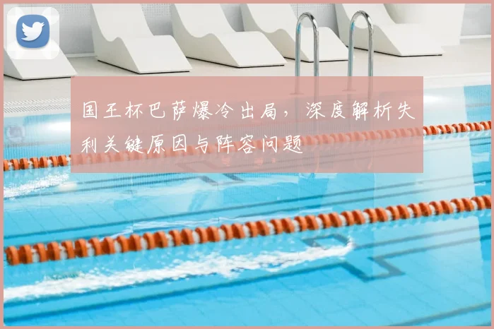 国王杯巴萨爆冷出局，深度解析失利关键原因与阵容问题