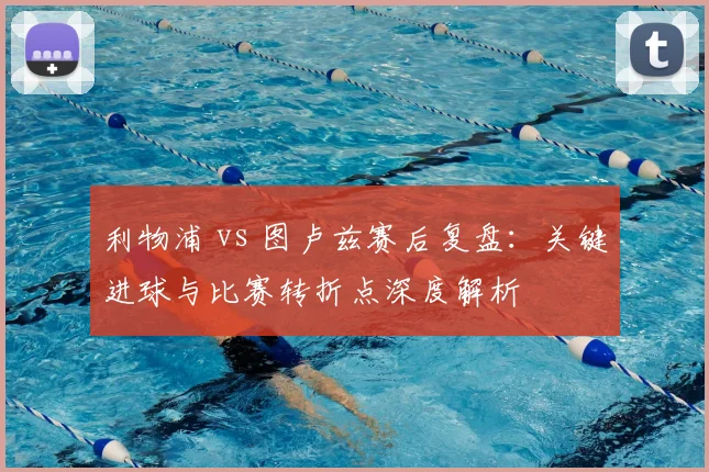 利物浦 vs 图卢兹赛后复盘：关键进球与比赛转折点深度解析