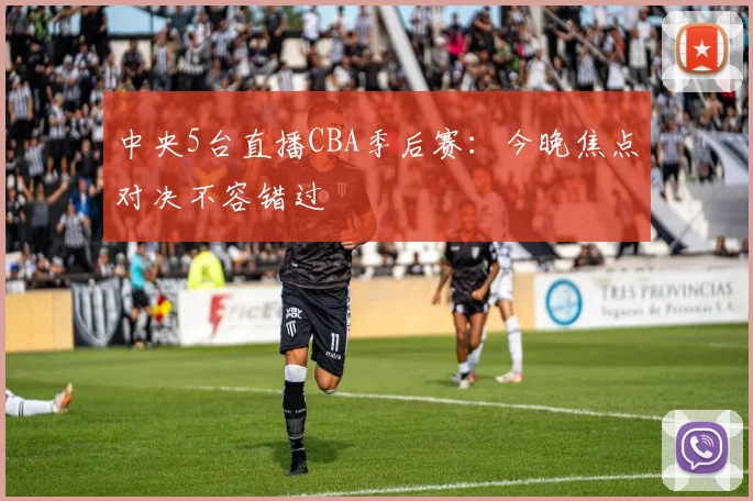 中央5台直播CBA季后赛：今晚焦点对决不容错过