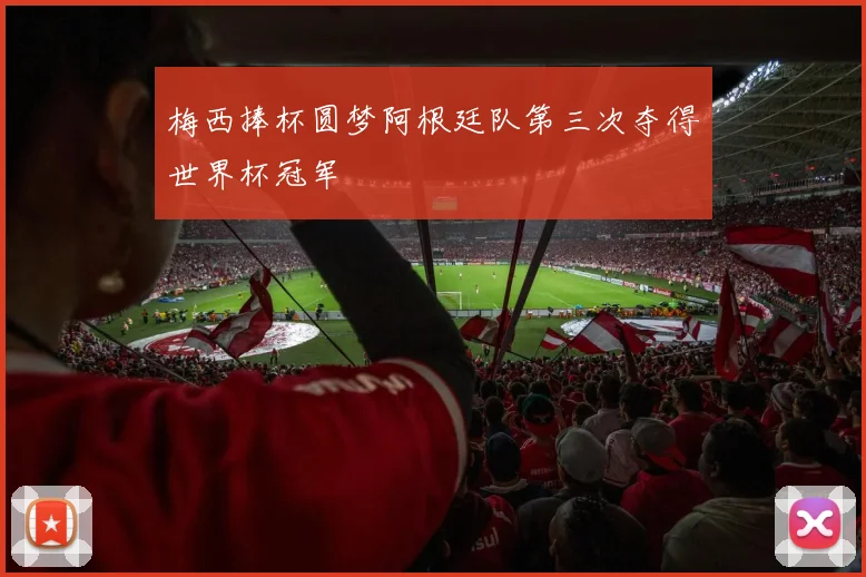 梅西捧杯圆梦阿根廷队第三次夺得世界杯冠军